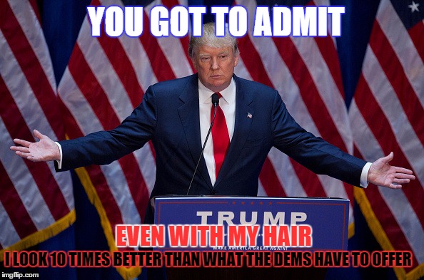 Trump*Trump*Trump | YOU GOT TO ADMIT; EVEN WITH MY HAIR; I LOOK 10 TIMES BETTER THAN WHAT THE DEMS HAVE TO OFFER | image tagged in donald trump,memes,election2016,trump | made w/ Imgflip meme maker