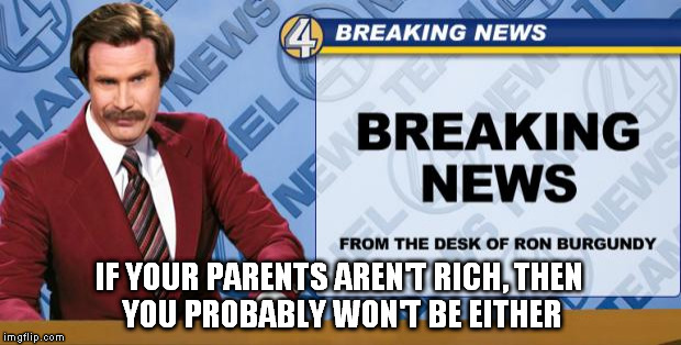 where's this entitlement coming from? | IF YOUR PARENTS AREN'T RICH,
THEN YOU PROBABLY WON'T BE EITHER | image tagged in ron burgandy | made w/ Imgflip meme maker