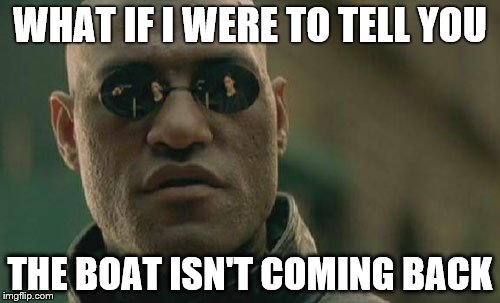 Matrix Morpheus Meme | WHAT IF I WERE TO TELL YOU; THE BOAT ISN'T COMING BACK | image tagged in memes,matrix morpheus | made w/ Imgflip meme maker