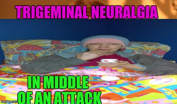 TRIGEMINAL NEURALGIA; IN MIDDLE OF AN ATTACK | made w/ Imgflip meme maker