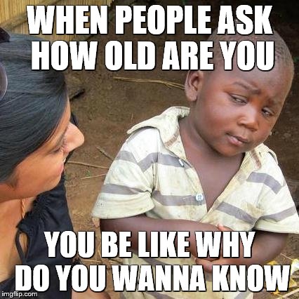 Third World Skeptical Kid | WHEN PEOPLE ASK HOW OLD ARE YOU; YOU BE LIKE WHY DO YOU WANNA KNOW | image tagged in memes,third world skeptical kid | made w/ Imgflip meme maker