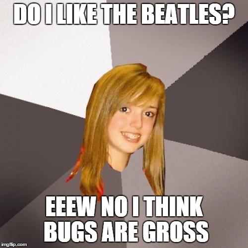 Musically Oblivious 8th Grader | DO I LIKE THE BEATLES? EEEW NO I THINK BUGS ARE GROSS | image tagged in memes,musically oblivious 8th grader | made w/ Imgflip meme maker