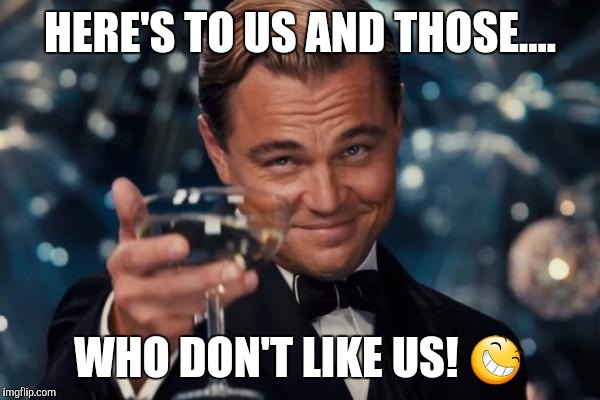 Leonardo Dicaprio Cheers Meme | HERE'S TO US AND THOSE.... WHO DON'T LIKE US! 😆 | image tagged in memes,leonardo dicaprio cheers | made w/ Imgflip meme maker