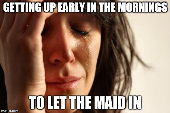 First World Problems Meme | GETTING UP EARLY IN THE MORNINGS; TO LET THE MAID IN | image tagged in memes,first world problems | made w/ Imgflip meme maker