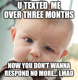 Skeptical Baby Meme | U TEXTED  ME OVER THREE MONTHS; NOW YOU DON'T WANNA RESPOND NO MORE... LMAO | image tagged in memes,skeptical baby | made w/ Imgflip meme maker