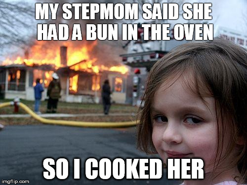 Disaster Girl | MY STEPMOM SAID SHE HAD A BUN IN THE OVEN; SO I COOKED HER | image tagged in memes,disaster girl | made w/ Imgflip meme maker