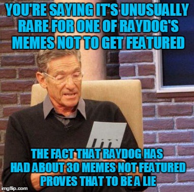 Maury Lie Detector Meme | YOU'RE SAYING IT'S UNUSUALLY RARE FOR ONE OF RAYDOG'S MEMES NOT TO GET FEATURED THE FACT THAT RAYDOG HAS HAD ABOUT 30 MEMES NOT FEATURED PRO | image tagged in memes,maury lie detector | made w/ Imgflip meme maker