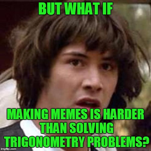 Conspiracy Keanu Meme | BUT WHAT IF MAKING MEMES IS HARDER THAN SOLVING TRIGONOMETRY PROBLEMS? | image tagged in memes,conspiracy keanu | made w/ Imgflip meme maker