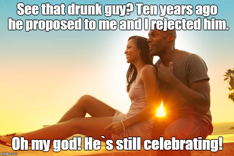 Life is funny like that | See that drunk guy? Ten years ago he proposed to me and I rejected him. Oh my god! He`s still celebrating! | image tagged in funny | made w/ Imgflip meme maker