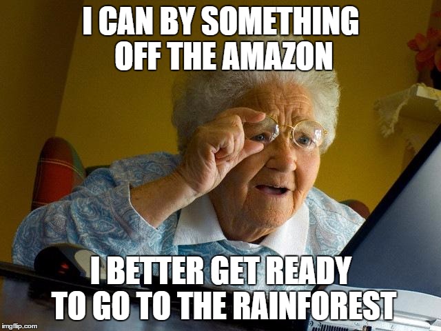 Grandma Finds The Internet | I CAN BY SOMETHING OFF THE AMAZON; I BETTER GET READY TO GO TO THE RAINFOREST | image tagged in memes,grandma finds the internet | made w/ Imgflip meme maker