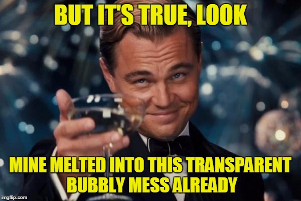 Leonardo Dicaprio Cheers Meme | BUT IT'S TRUE, LOOK MINE MELTED INTO THIS TRANSPARENT BUBBLY MESS ALREADY | image tagged in memes,leonardo dicaprio cheers | made w/ Imgflip meme maker