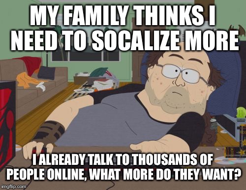 RPG Fan Meme |  MY FAMILY THINKS I NEED TO SOCALIZE MORE; I ALREADY TALK TO THOUSANDS OF PEOPLE ONLINE, WHAT MORE DO THEY WANT? | image tagged in memes,rpg fan | made w/ Imgflip meme maker