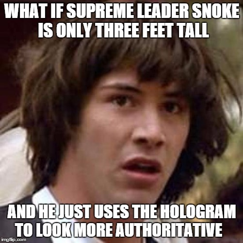 Conspiracy Keanu Meme | WHAT IF SUPREME LEADER SNOKE IS ONLY THREE FEET TALL; AND HE JUST USES THE HOLOGRAM TO LOOK MORE AUTHORITATIVE | image tagged in memes,conspiracy keanu,star wars | made w/ Imgflip meme maker