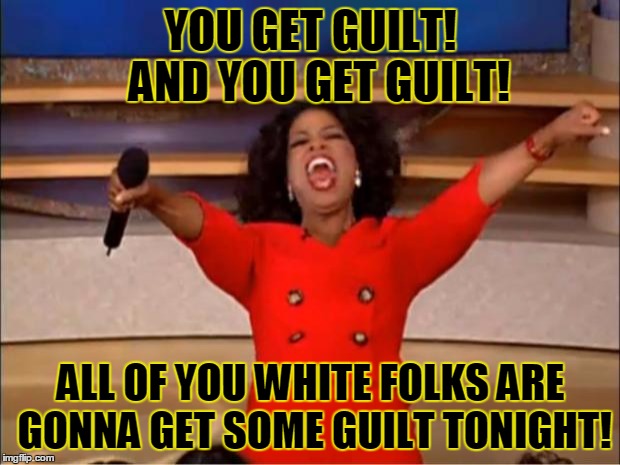 Oprah You Get A Meme | YOU GET GUILT!  AND YOU GET GUILT! ALL OF YOU WHITE FOLKS ARE GONNA GET SOME GUILT TONIGHT! | image tagged in memes,oprah you get a | made w/ Imgflip meme maker
