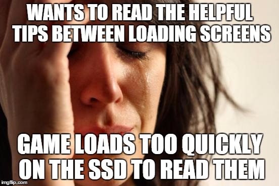 First World Problems Meme | WANTS TO READ THE HELPFUL TIPS BETWEEN LOADING SCREENS; GAME LOADS TOO QUICKLY ON THE SSD TO READ THEM | image tagged in memes,first world problems,gaming | made w/ Imgflip meme maker