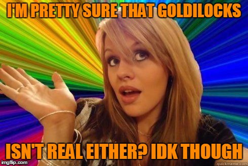 I'M PRETTY SURE THAT GOLDILOCKS ISN'T REAL EITHER? IDK THOUGH | made w/ Imgflip meme maker