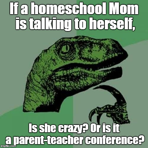 Philosoraptor | If a homeschool Mom is talking to herself, Is she crazy? Or is it a parent-teacher conference? | image tagged in memes,philosoraptor | made w/ Imgflip meme maker