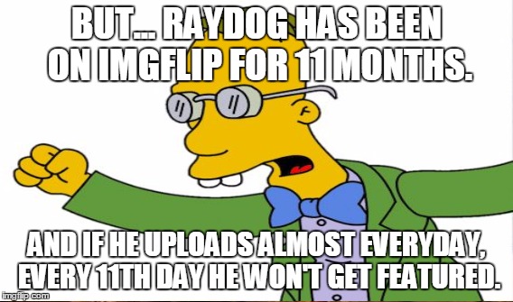 BUT... RAYDOG HAS BEEN ON IMGFLIP FOR 11 MONTHS. AND IF HE UPLOADS ALMOST EVERYDAY, EVERY 11TH DAY HE WON'T GET FEATURED. | made w/ Imgflip meme maker