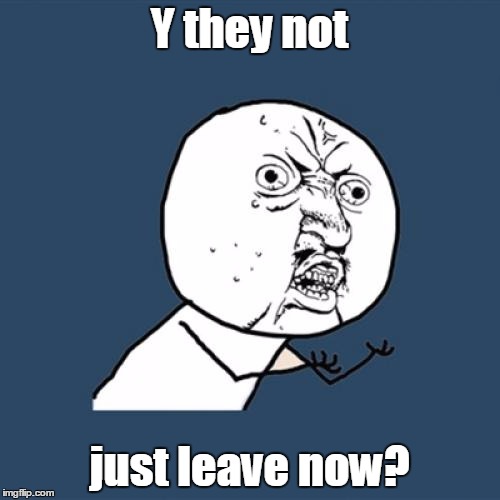 Y U No Meme | Y they not just leave now? | image tagged in memes,y u no | made w/ Imgflip meme maker