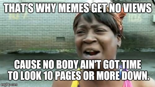 Ain't Nobody Got Time For That Meme | THAT'S WHY MEMES GET NO VIEWS CAUSE NO BODY AIN'T GOT TIME TO LOOK 10 PAGES OR MORE DOWN. | image tagged in memes,aint nobody got time for that | made w/ Imgflip meme maker