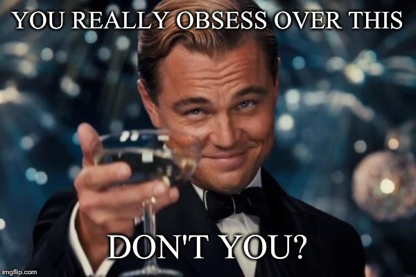 Leonardo Dicaprio Cheers Meme | YOU REALLY OBSESS OVER THIS DON'T YOU? | image tagged in memes,leonardo dicaprio cheers | made w/ Imgflip meme maker