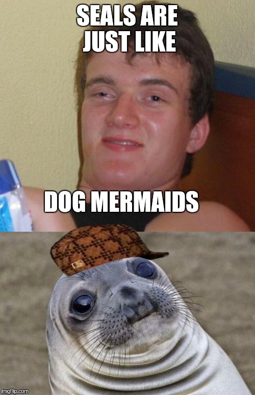 I was on my way home from hot topic and I thought of this | SEALS ARE JUST LIKE; DOG MERMAIDS | image tagged in 10 guy | made w/ Imgflip meme maker