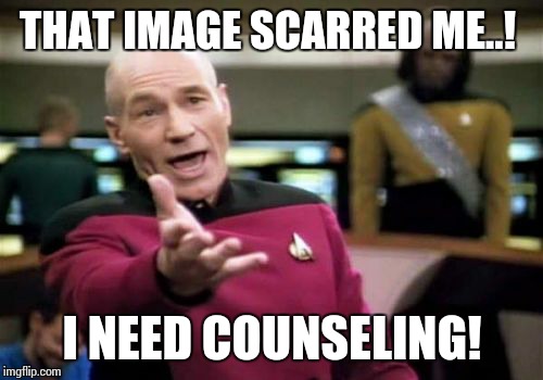 Picard Wtf Meme | THAT IMAGE SCARRED ME..! I NEED COUNSELING! | image tagged in memes,picard wtf | made w/ Imgflip meme maker