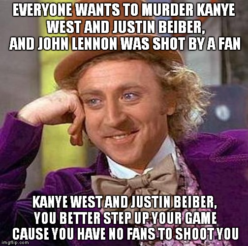 Creepy Condescending Wonka | EVERYONE WANTS TO MURDER KANYE WEST AND JUSTIN BEIBER, AND JOHN LENNON WAS SHOT BY A FAN; KANYE WEST AND JUSTIN BEIBER, YOU BETTER STEP UP YOUR GAME CAUSE YOU HAVE NO FANS TO SHOOT YOU | image tagged in memes,funny,creepy condescending wonka,kanye west,justin bieber,john lennon | made w/ Imgflip meme maker
