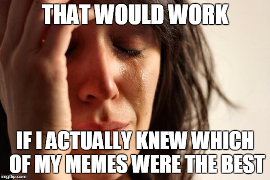 First World Problems Meme | THAT WOULD WORK IF I ACTUALLY KNEW WHICH OF MY MEMES WERE THE BEST | image tagged in memes,first world problems | made w/ Imgflip meme maker