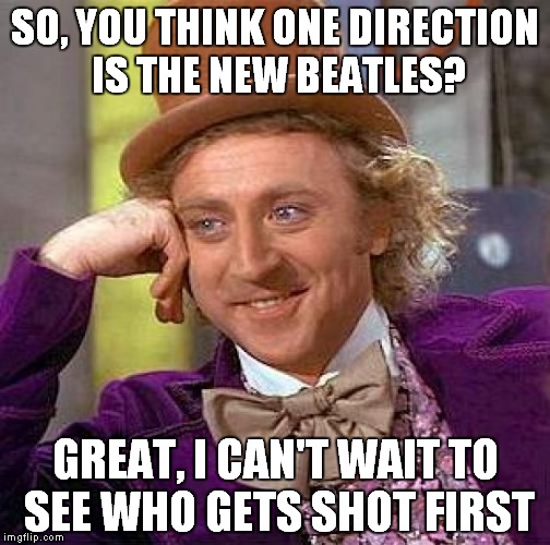 Creepy Condescending Wonka | SO, YOU THINK ONE DIRECTION IS THE NEW BEATLES? GREAT, I CAN'T WAIT TO SEE WHO GETS SHOT FIRST | image tagged in memes,funny,creepy condescending wonka | made w/ Imgflip meme maker