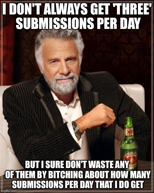 The Most Interesting Man In The World Meme | I DON'T ALWAYS GET 'THREE' SUBMISSIONS PER DAY BUT I SURE DON'T WASTE ANY OF THEM BY B**CHING ABOUT HOW MANY SUBMISSIONS PER DAY THAT I DO G | image tagged in memes,the most interesting man in the world | made w/ Imgflip meme maker