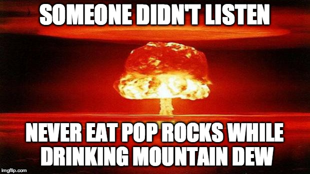 Atomic Bomb | SOMEONE DIDN'T LISTEN; NEVER EAT POP ROCKS WHILE DRINKING MOUNTAIN DEW | image tagged in atomic bomb | made w/ Imgflip meme maker