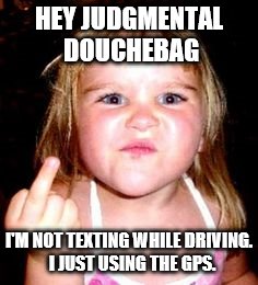 Maybe You Shouldn't Jump To Conclusions | HEY JUDGMENTAL DOUCHEBAG; I'M NOT TEXTING WHILE DRIVING.  I JUST USING THE GPS. | image tagged in cell phone,memes,funny memes,kids,flipping off,don't text and drive | made w/ Imgflip meme maker