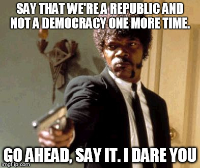 Say That Again I Dare You Meme | SAY THAT WE'RE A REPUBLIC AND NOT A DEMOCRACY ONE MORE TIME. GO AHEAD, SAY IT. I DARE YOU | image tagged in memes,say that again i dare you | made w/ Imgflip meme maker