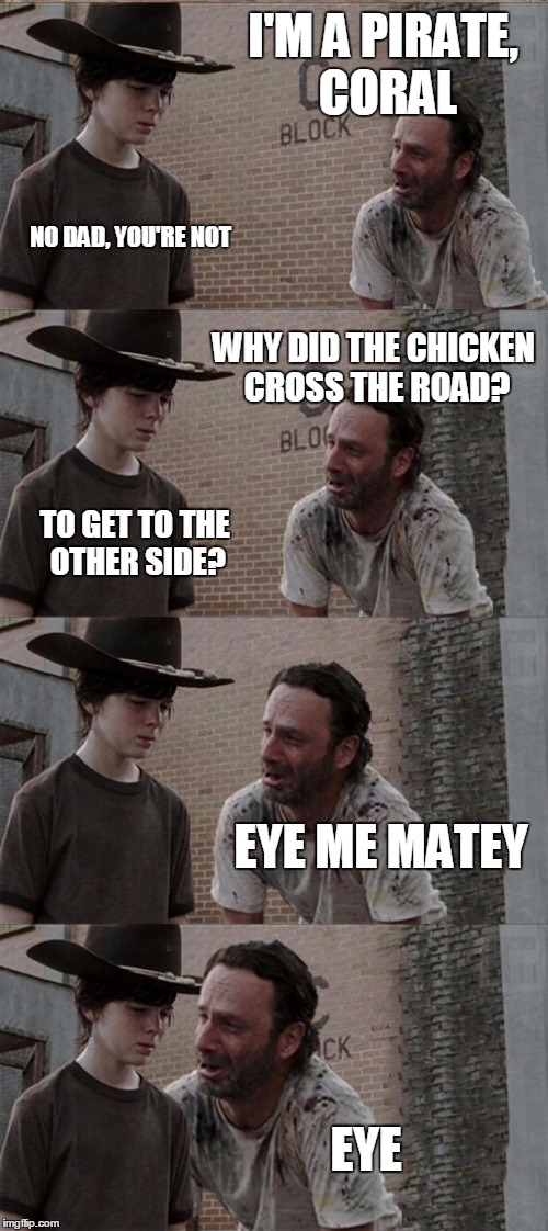 Rick and Carl Long Meme | I'M A PIRATE, CORAL; NO DAD, YOU'RE NOT; WHY DID THE CHICKEN CROSS THE ROAD? TO GET TO THE OTHER SIDE? EYE ME MATEY; EYE | image tagged in memes,rick and carl long | made w/ Imgflip meme maker