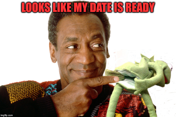 Cosby and Kermit | LOOKS LIKE MY DATE IS READY | image tagged in memes | made w/ Imgflip meme maker