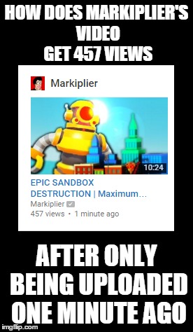 Markiplier's Views | HOW DOES MARKIPLIER'S VIDEO GET 457 VIEWS; AFTER ONLY BEING UPLOADED ONE MINUTE AGO | image tagged in meme,memes,funny meme,funny memes,markiplier,youtube | made w/ Imgflip meme maker