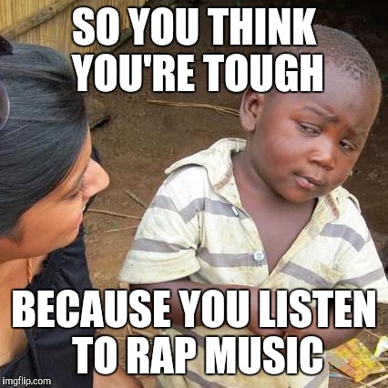 Third World Skeptical Kid Meme | SO YOU THINK YOU'RE TOUGH; BECAUSE YOU LISTEN TO RAP MUSIC | image tagged in memes,third world skeptical kid | made w/ Imgflip meme maker