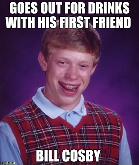 Bad Luck Brian Meme | GOES OUT FOR DRINKS WITH HIS FIRST FRIEND; BILL COSBY | image tagged in memes,bad luck brian | made w/ Imgflip meme maker