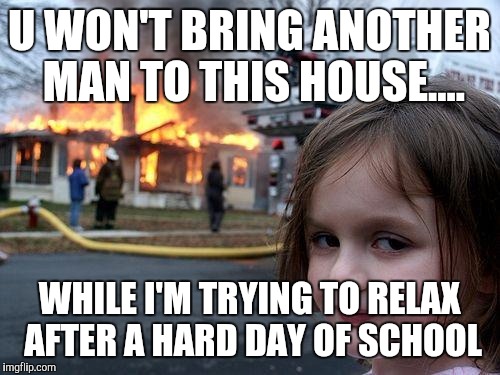 Disaster Girl Meme | U WON'T BRING ANOTHER MAN TO THIS HOUSE.... WHILE I'M TRYING TO RELAX AFTER A HARD DAY OF SCHOOL | image tagged in memes,disaster girl | made w/ Imgflip meme maker