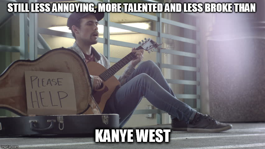 homelss guitar player | STILL LESS ANNOYING, MORE TALENTED AND LESS BROKE THAN; KANYE WEST | image tagged in homelss guitar player | made w/ Imgflip meme maker