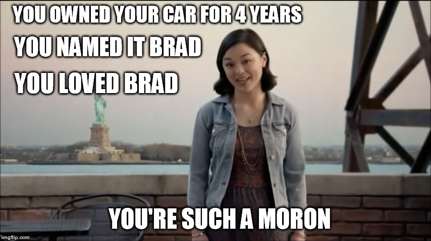 Brad | YOU OWNED YOUR CAR FOR 4 YEARS; YOU NAMED IT BRAD; YOU LOVED BRAD; YOU'RE SUCH A MORON | image tagged in cars,liberty,insurance | made w/ Imgflip meme maker
