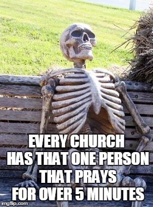 Waiting Skeleton Meme | EVERY CHURCH HAS THAT ONE PERSON THAT PRAYS FOR OVER 5 MINUTES | image tagged in memes,waiting skeleton | made w/ Imgflip meme maker