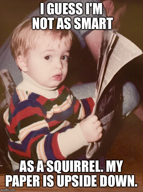TODDLER SAM READING NEWSPAPER | I GUESS I'M NOT AS SMART AS A SQUIRREL. MY PAPER IS UPSIDE DOWN. | image tagged in toddler sam reading newspaper | made w/ Imgflip meme maker