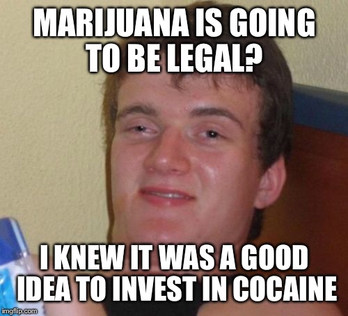 10 Guy Meme | MARIJUANA IS GOING TO BE LEGAL? I KNEW IT WAS A GOOD IDEA TO INVEST IN COCAINE | image tagged in memes,10 guy | made w/ Imgflip meme maker
