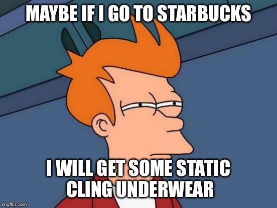 Futurama Fry Meme | MAYBE IF I GO TO STARBUCKS I WILL GET SOME STATIC CLING UNDERWEAR | image tagged in memes,futurama fry | made w/ Imgflip meme maker