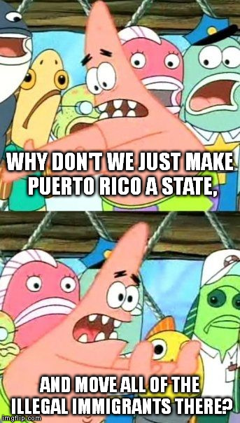 Then they get to live in America. Problem solved. | WHY DON'T WE JUST MAKE PUERTO RICO A STATE, AND MOVE ALL OF THE ILLEGAL IMMIGRANTS THERE? | image tagged in memes,put it somewhere else patrick | made w/ Imgflip meme maker