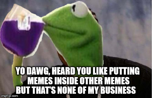 YO DAWG, HEARD YOU LIKE PUTTING MEMES INSIDE OTHER MEMES BUT THAT'S NONE OF MY BUSINESS | made w/ Imgflip meme maker