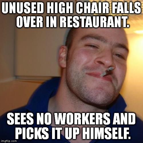 A worker walked by right as I picked it up and said, "Thank you, but you didn't have to do that." | UNUSED HIGH CHAIR FALLS OVER IN RESTAURANT. SEES NO WORKERS AND PICKS IT UP HIMSELF. | image tagged in memes,good guy greg | made w/ Imgflip meme maker