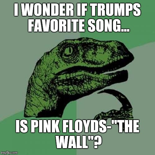 Philosoraptor Meme | I WONDER IF TRUMPS FAVORITE SONG... IS PINK FLOYDS-"THE WALL"? | image tagged in memes,philosoraptor | made w/ Imgflip meme maker